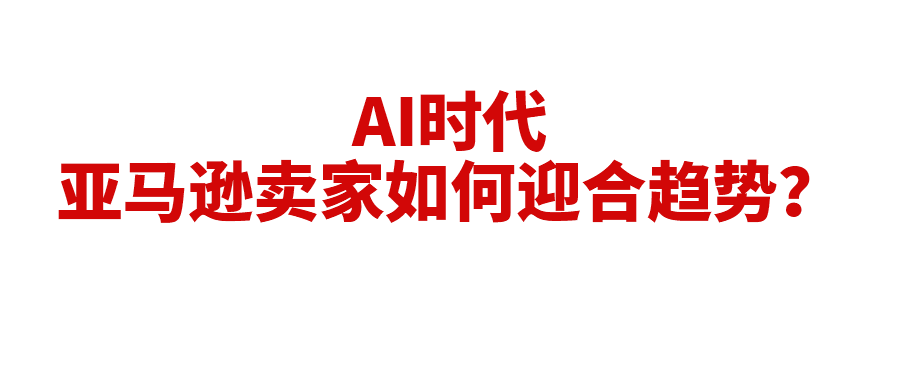 亚马逊全面拥抱AI，作为卖家，我们需要做些什么？