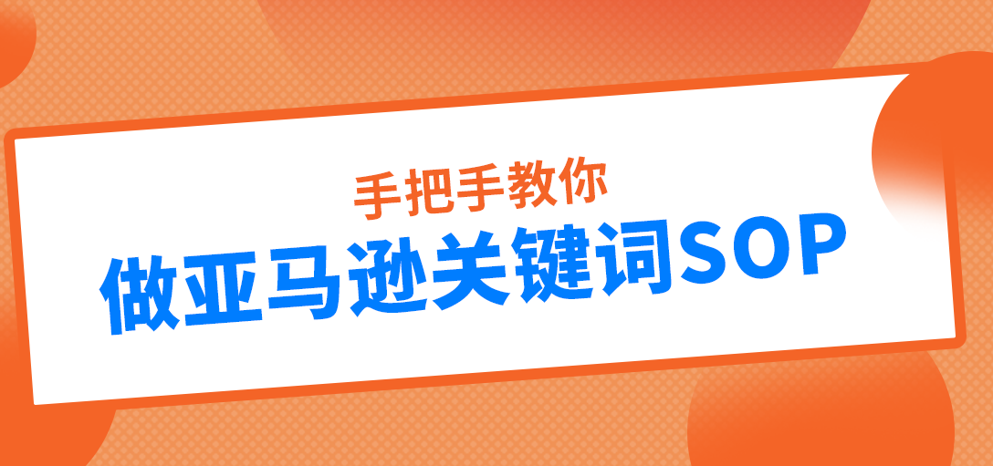 手把手教你做亚马逊关键词SOP，将关键词运营工作“化繁为简  ”
