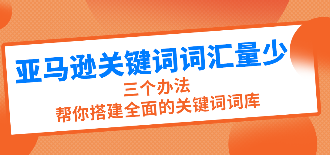 亚马逊关键词词汇量少，3个办法，教你全面搜寻产品关键词
