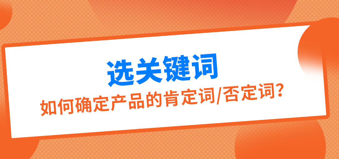 亚马逊肯定词和否定词如何判断，教你快速筛选广告投放词！