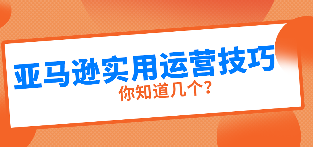 5个亚马逊实用运营技巧，提高运营效率，卖家赶紧收藏！