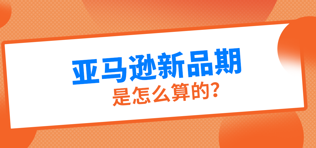 亚马逊新品期是怎么算的？