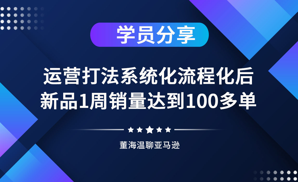 《亚马逊操盘手亿级卖家班》同学分享：运营打法系统化流程化后，新品1周销量达100多单！