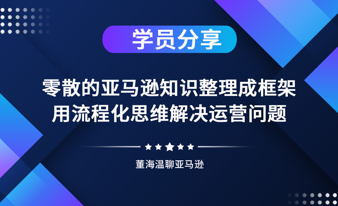 《亚马逊操盘手亿级卖家班》学员分享：把零散的亚马逊知识整理成框架，用流程化思维解决运营问题