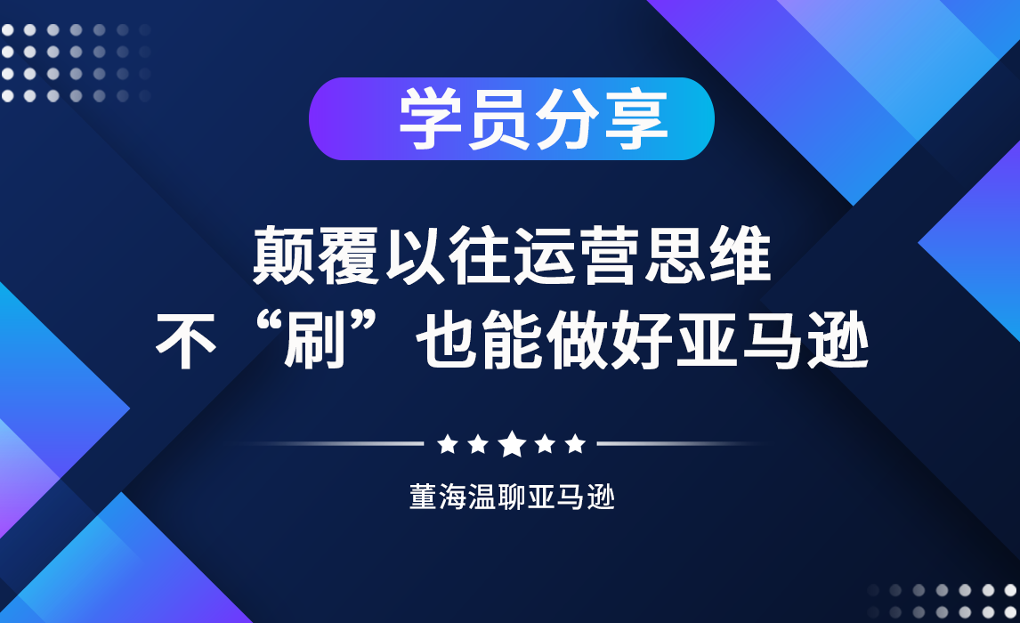 《亚马逊操盘手亿级卖家班》学员分享：颠覆以往运营思维，不“刷”也能做好亚马逊
