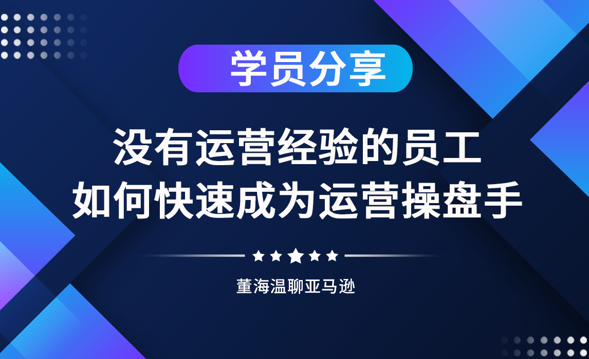 《亚马逊操盘手亿级卖家班》学员分享：没有运营经验的员工，通过流程化学习，也能快速成为运营操盘手