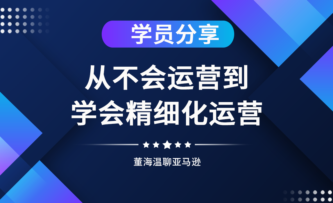  《亚马逊操盘手亿级卖家班》学员分享：三个月的学习，从不会运营到学会精细化运营