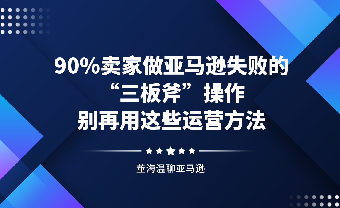90%卖家做亚马逊失败的 “三板斧”操作，别再用这些运营方法！