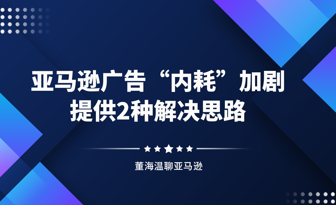 亚马逊广告“内耗”加剧，提供2种解决思路