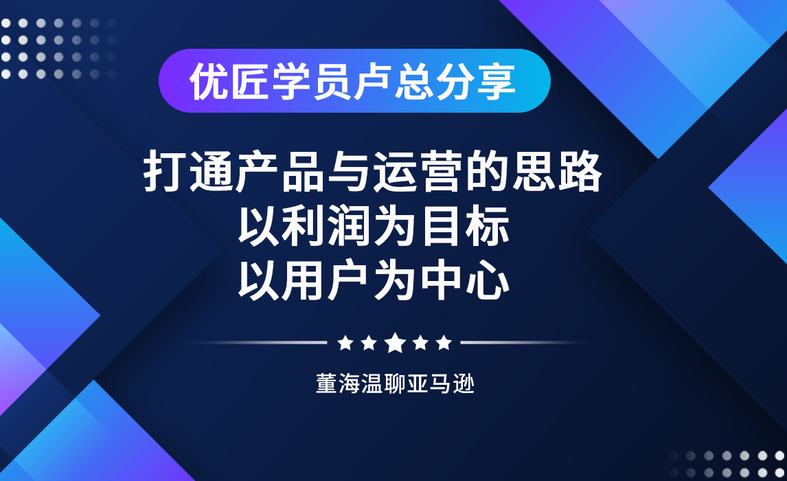 优匠学员卢总分享：打通产品与运营的思路，以利润为目标，以用户为中心