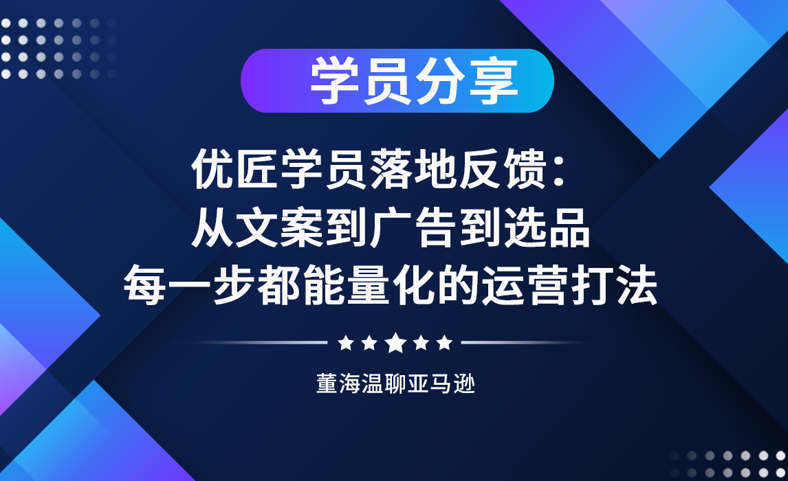 优匠学员落地反馈：从文案到广告到选品，每一步都能量化的运营打法