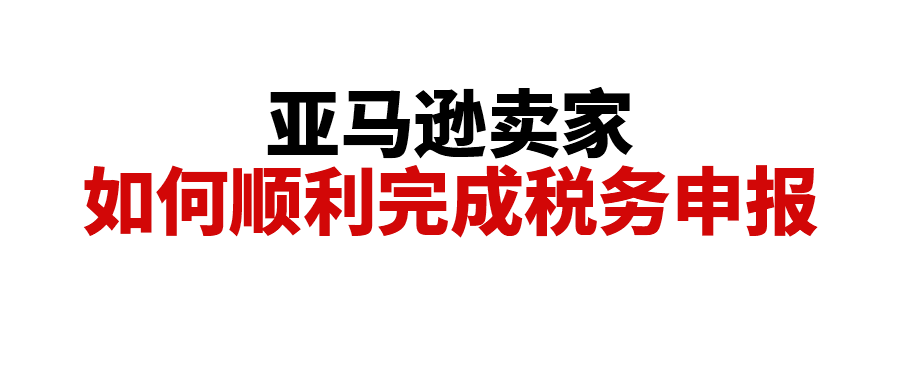 亚马逊向税局报送中国卖家税务信息，卖家该如何顺利申报？