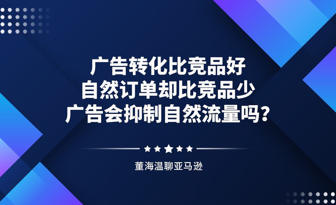 广告转化比竞品好，自然订单却比竞品少，广告会抑制自然流量吗？